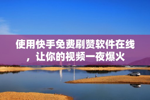 使用快手免费刷赞软件在线，让你的视频一夜爆火