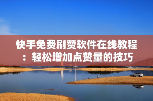 快手免费刷赞软件在线教程：轻松增加点赞量的技巧