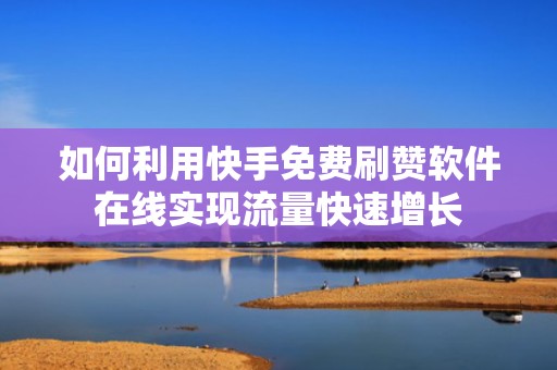 如何利用快手免费刷赞软件在线实现流量快速增长