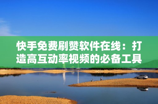 快手免费刷赞软件在线：打造高互动率视频的必备工具