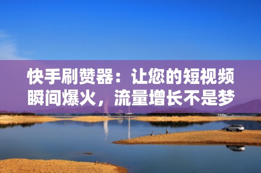 快手刷赞器：让您的短视频瞬间爆火，流量增长不是梦