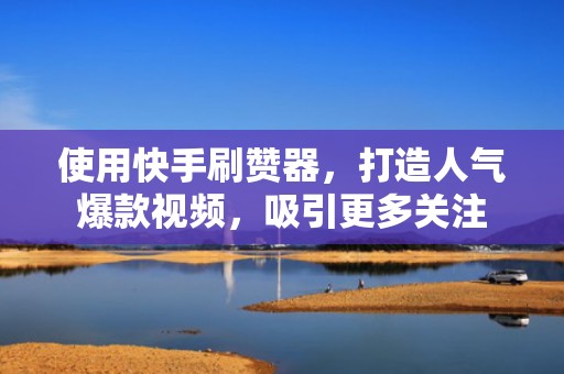 使用快手刷赞器，打造人气爆款视频，吸引更多关注