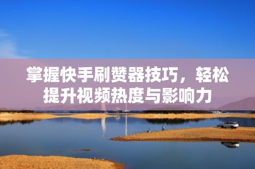 掌握快手刷赞器技巧，轻松提升视频热度与影响力
