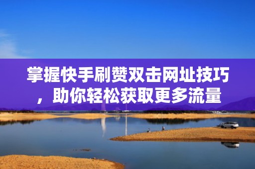掌握快手刷赞双击网址技巧，助你轻松获取更多流量