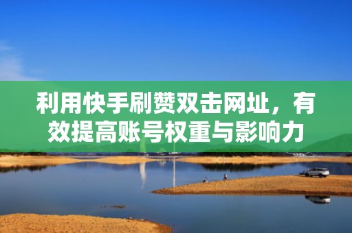 利用快手刷赞双击网址，有效提高账号权重与影响力