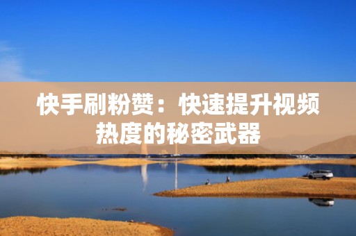 快手刷粉赞：快速提升视频热度的秘密武器