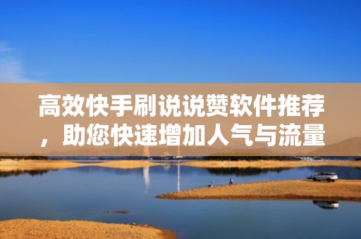 高效快手刷说说赞软件推荐，助您快速增加人气与流量！