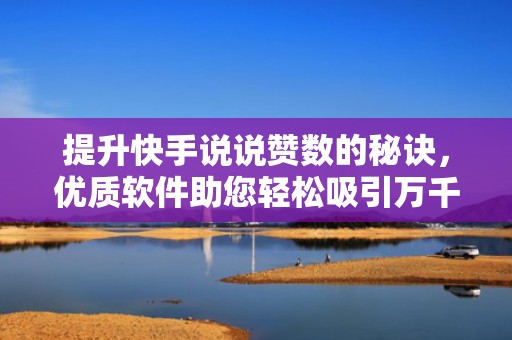 提升快手说说赞数的秘诀，优质软件助您轻松吸引万千粉丝！