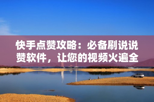 快手点赞攻略：必备刷说说赞软件，让您的视频火遍全网！