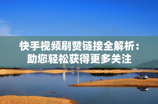 快手视频刷赞链接全解析：助您轻松获得更多关注