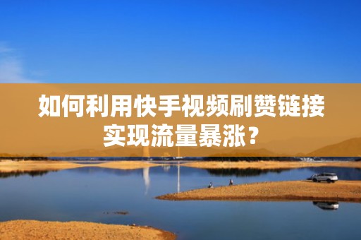 如何利用快手视频刷赞链接实现流量暴涨？