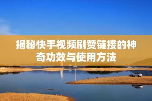 揭秘快手视频刷赞链接的神奇功效与使用方法