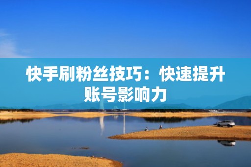 快手刷粉丝技巧：快速提升账号影响力