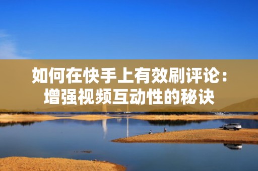 如何在快手上有效刷评论：增强视频互动性的秘诀