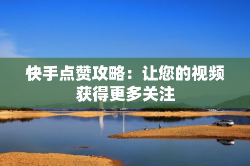 快手点赞攻略：让您的视频获得更多关注