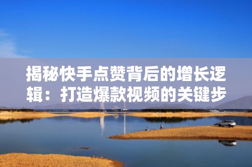 揭秘快手点赞背后的增长逻辑：打造爆款视频的关键步骤