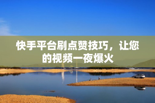 快手平台刷点赞技巧，让您的视频一夜爆火