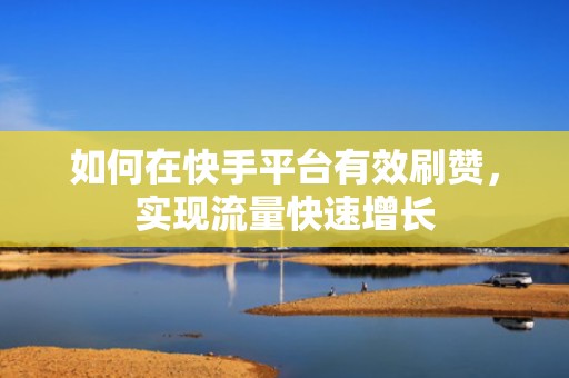 如何在快手平台有效刷赞，实现流量快速增长