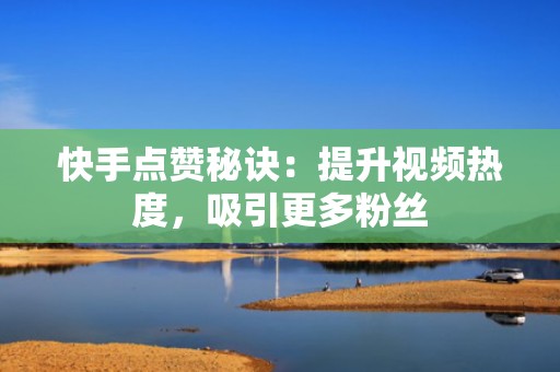 快手点赞秘诀：提升视频热度，吸引更多粉丝