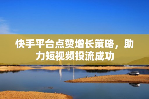 快手平台点赞增长策略，助力短视频投流成功