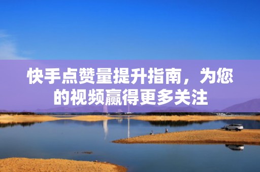 快手点赞量提升指南，为您的视频赢得更多关注
