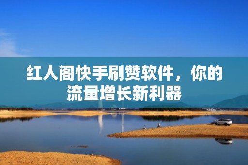 红人阁快手刷赞软件，你的流量增长新利器