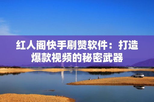 红人阁快手刷赞软件：打造爆款视频的秘密武器