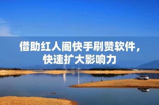 借助红人阁快手刷赞软件，快速扩大影响力