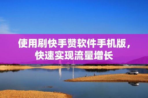 使用刷快手赞软件手机版，快速实现流量增长