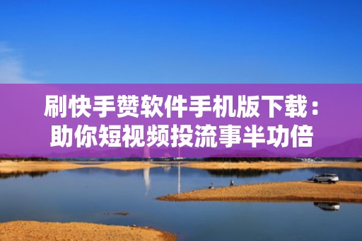 刷快手赞软件手机版下载：助你短视频投流事半功倍