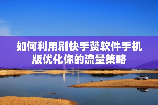 如何利用刷快手赞软件手机版优化你的流量策略