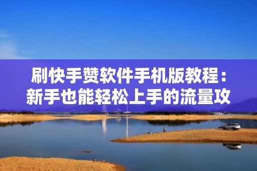 刷快手赞软件手机版教程：新手也能轻松上手的流量攻略