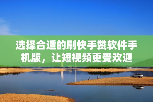 选择合适的刷快手赞软件手机版，让短视频更受欢迎