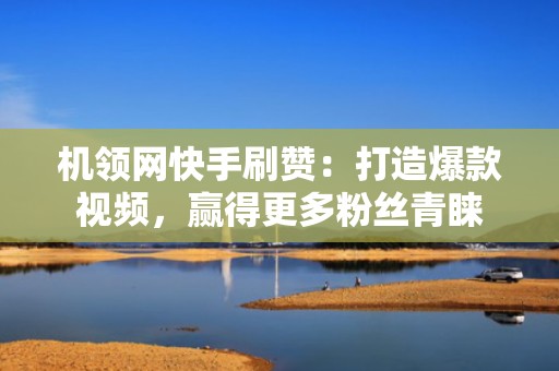 机领网快手刷赞：打造爆款视频，赢得更多粉丝青睐