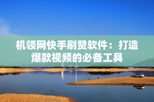 机领网快手刷赞软件：打造爆款视频的必备工具
