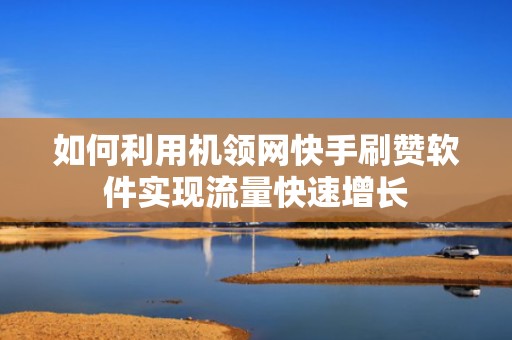 如何利用机领网快手刷赞软件实现流量快速增长