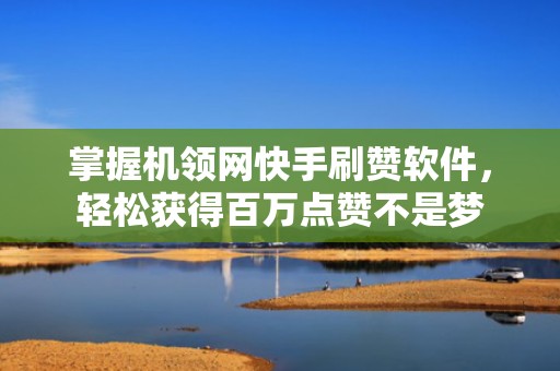 掌握机领网快手刷赞软件，轻松获得百万点赞不是梦