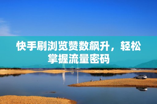 快手刷浏览赞数飙升，轻松掌握流量密码