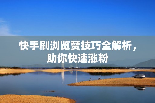 快手刷浏览赞技巧全解析，助你快速涨粉