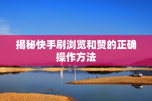 揭秘快手刷浏览和赞的正确操作方法