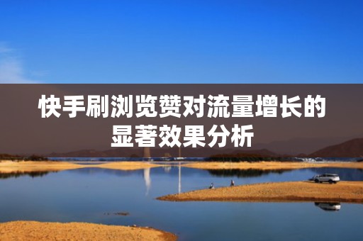 快手刷浏览赞对流量增长的显著效果分析