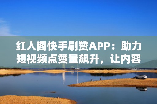 红人阁快手刷赞APP：助力短视频点赞量飙升，让内容更受欢迎