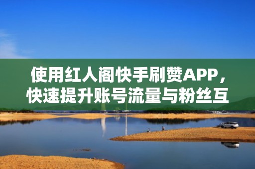 使用红人阁快手刷赞APP，快速提升账号流量与粉丝互动