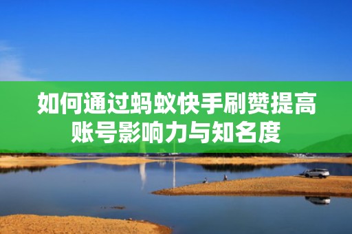如何通过蚂蚁快手刷赞提高账号影响力与知名度