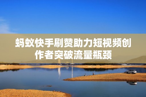 蚂蚁快手刷赞助力短视频创作者突破流量瓶颈