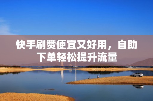快手刷赞便宜又好用，自助下单轻松提升流量