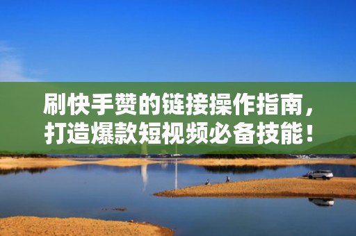 刷快手赞的链接操作指南，打造爆款短视频必备技能！