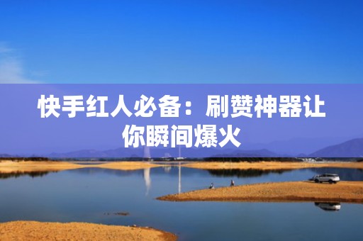 快手红人必备：刷赞神器让你瞬间爆火