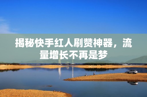 揭秘快手红人刷赞神器，流量增长不再是梦