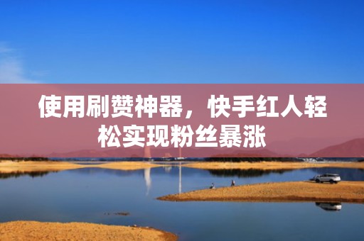 使用刷赞神器，快手红人轻松实现粉丝暴涨